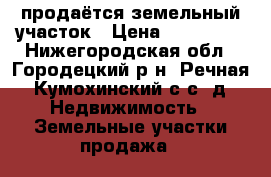 продаётся земельный участок › Цена ­ 900 000 - Нижегородская обл., Городецкий р-н, Речная (Кумохинский с/с) д. Недвижимость » Земельные участки продажа   